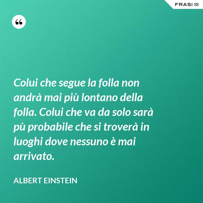 Colui che segue la folla non andrà mai più lontano della folla. Colui che va da solo sarà pù probabile che si troverà in luoghi dove nessuno è mai arrivato. - Albert Einstein