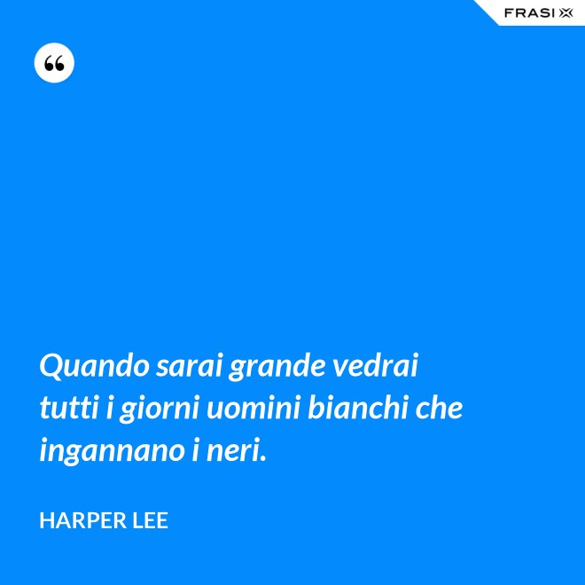 Quando sarai grande vedrai tutti i giorni uomini bianchi che ingannano i neri. - Harper Lee