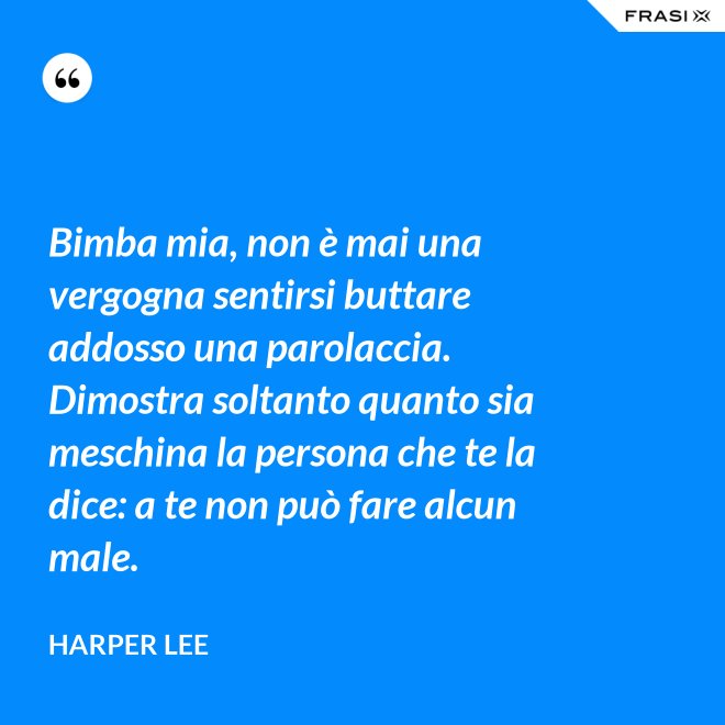 Bimba mia, non è mai una vergogna sentirsi buttare addosso una parolaccia. Dimostra soltanto quanto sia meschina la persona che te la dice: a te non può fare alcun male. - Harper Lee