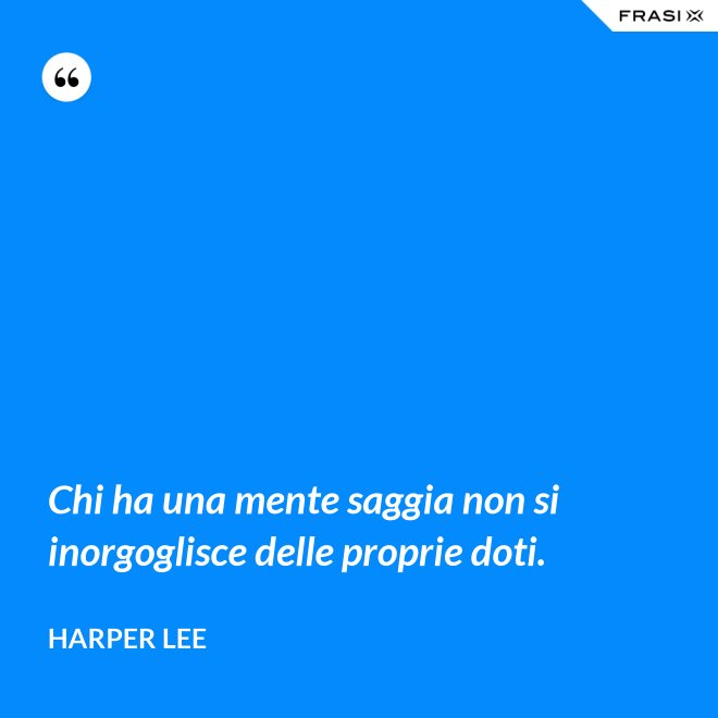 Chi ha una mente saggia non si inorgoglisce delle proprie doti. - Harper Lee
