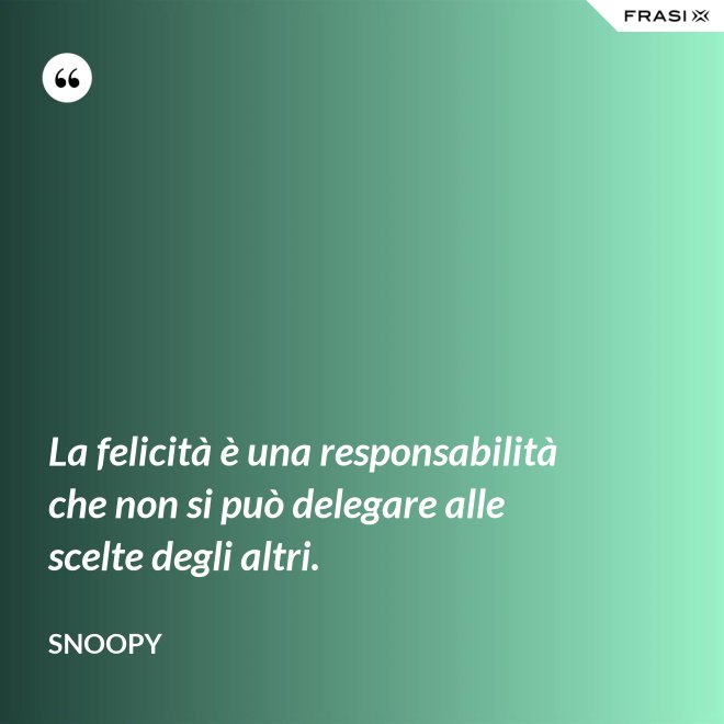 La felicità è una responsabilità che non si può delegare alle scelte degli altri. - Snoopy