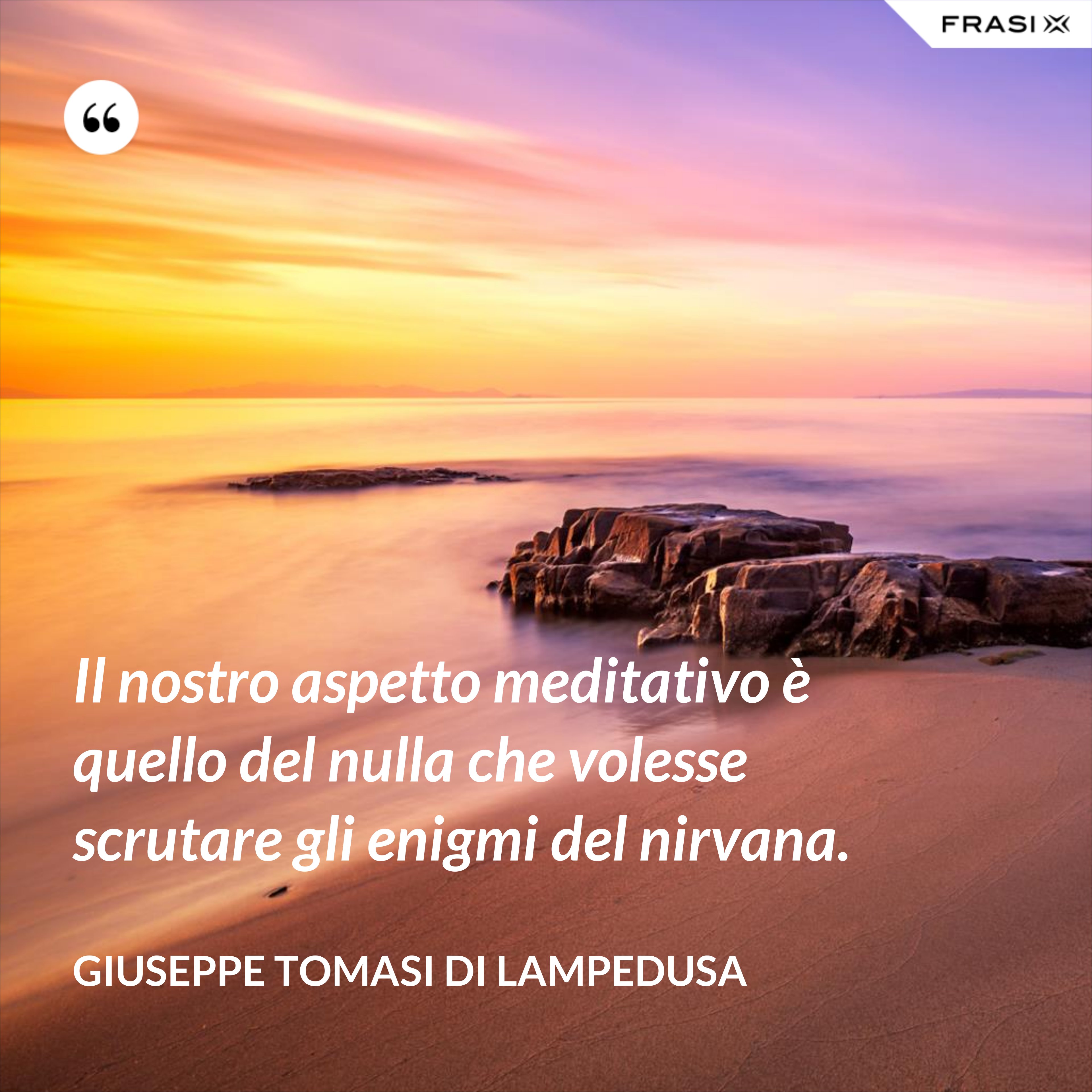 Il nostro aspetto meditativo è quello del nulla che volesse scrutare gli enigmi del nirvana. - Giuseppe Tomasi di Lampedusa