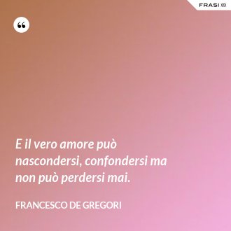 E il vero amore può nascondersi, confondersi ma non può perdersi mai. - Francesco De Gregori