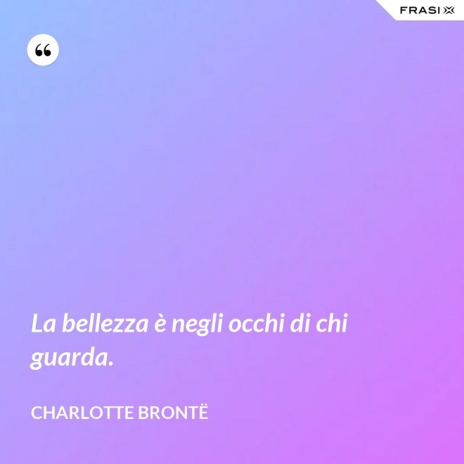 La bellezza è negli occhi di chi guarda. - Charlotte Brontë