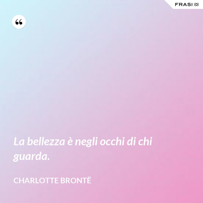 La bellezza è negli occhi di chi guarda. - Charlotte Brontë