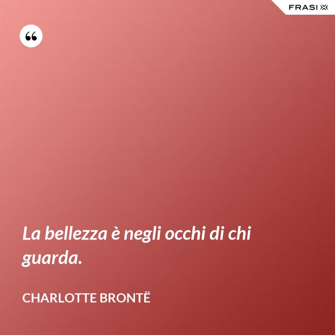 La bellezza è negli occhi di chi guarda. - Charlotte Brontë