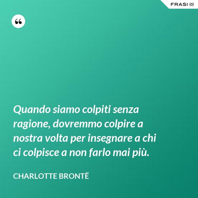 Quando siamo colpiti senza ragione, dovremmo colpire a nostra volta per insegnare a chi ci colpisce a non farlo mai più. - Charlotte Brontë