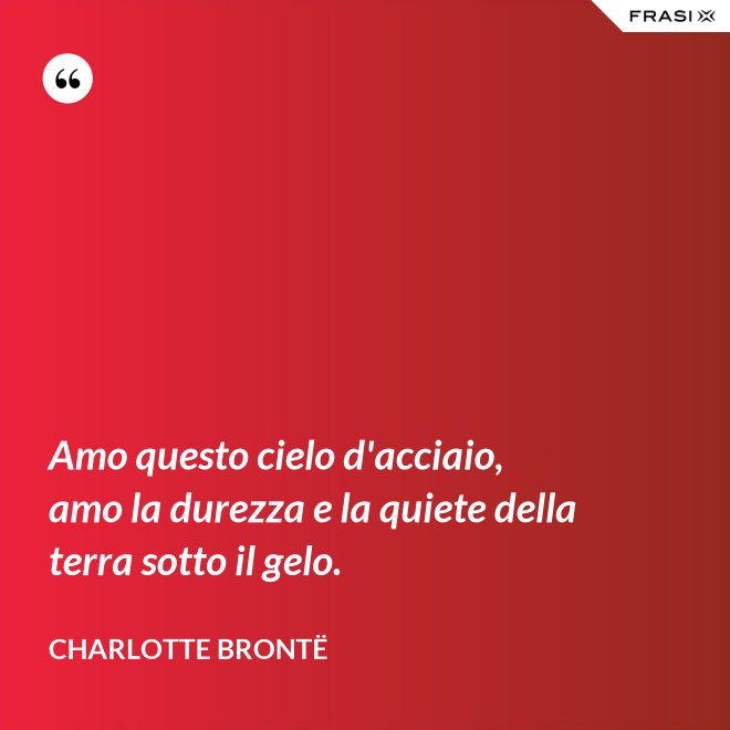 Amo questo cielo d'acciaio, amo la durezza e la quiete della terra sotto il gelo. - Charlotte Brontë