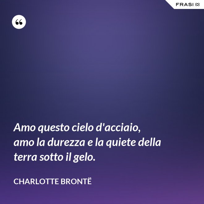 Amo questo cielo d'acciaio, amo la durezza e la quiete della terra sotto il gelo. - Charlotte Brontë