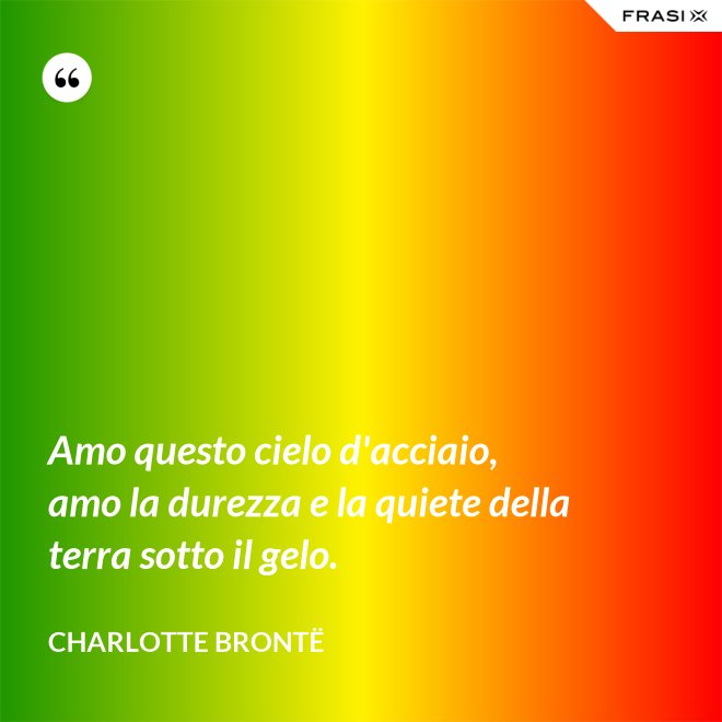 Amo questo cielo d'acciaio, amo la durezza e la quiete della terra sotto il gelo. - Charlotte Brontë