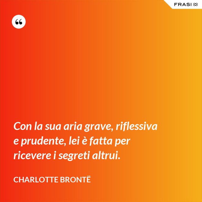 Con la sua aria grave, riflessiva e prudente, lei è fatta per ricevere i segreti altrui. - Charlotte Brontë