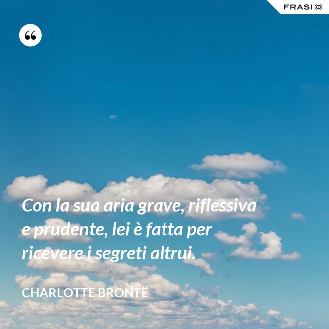 Con la sua aria grave, riflessiva e prudente, lei è fatta per ricevere i segreti altrui. - Charlotte Brontë