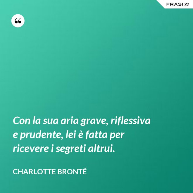 Con la sua aria grave, riflessiva e prudente, lei è fatta per ricevere i segreti altrui. - Charlotte Brontë
