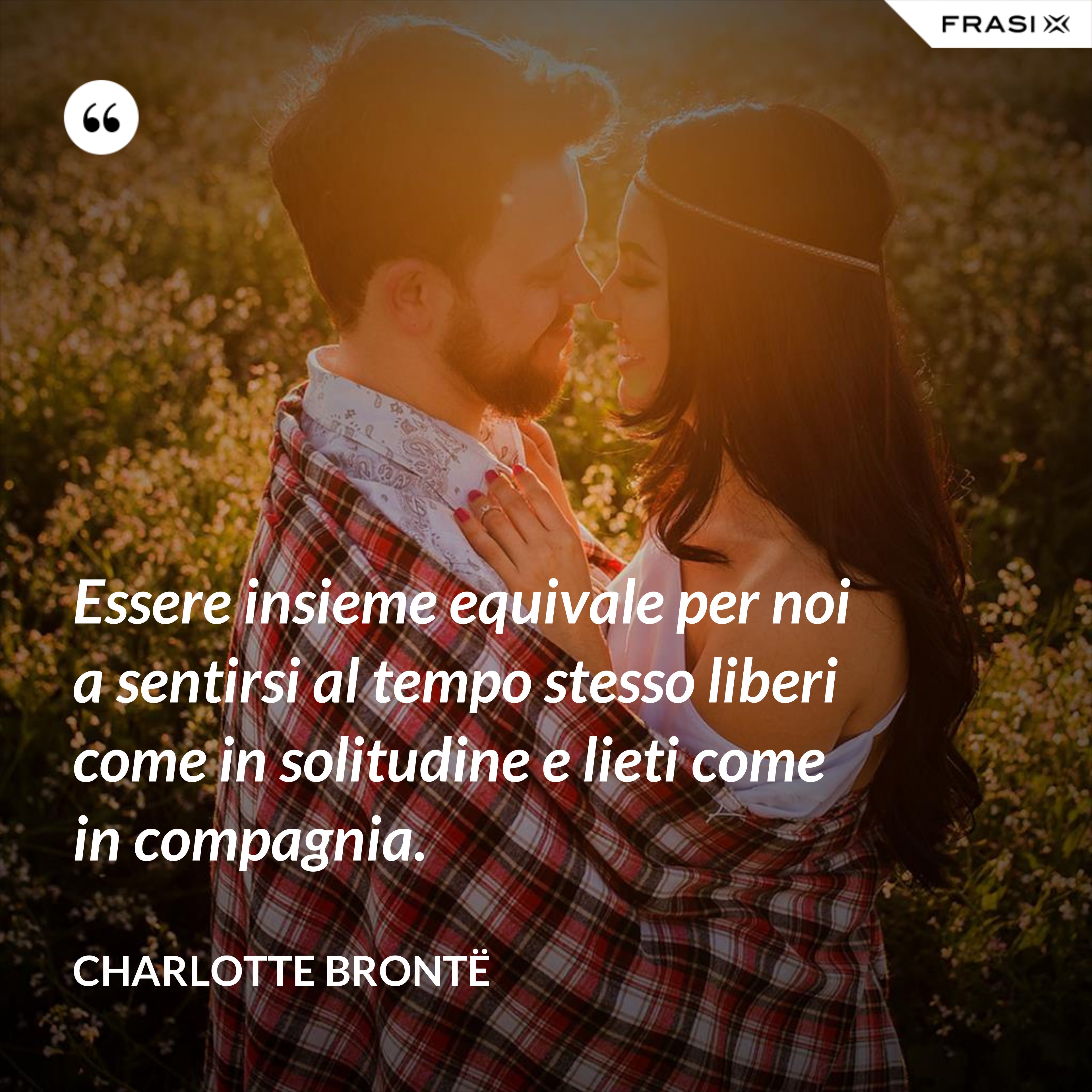 Essere insieme equivale per noi a sentirsi al tempo stesso liberi come in solitudine e lieti come in compagnia. - Charlotte Brontë