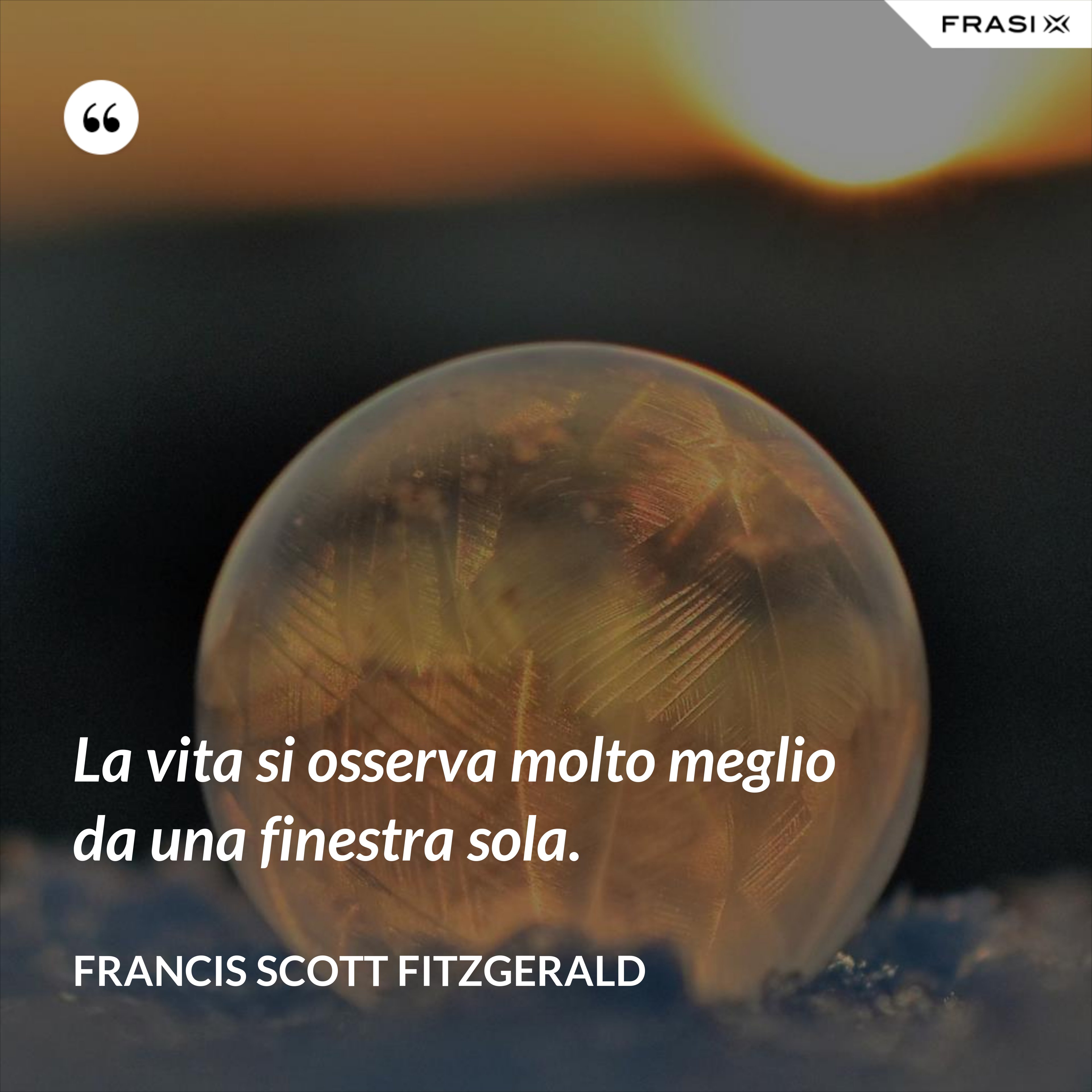 La vita si osserva molto meglio da una finestra sola. - Francis Scott Fitzgerald