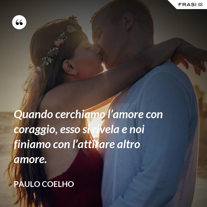 Quando cerchiamo l’amore con coraggio, esso si rivela e noi finiamo con l’attirare altro amore. - Paulo Coelho