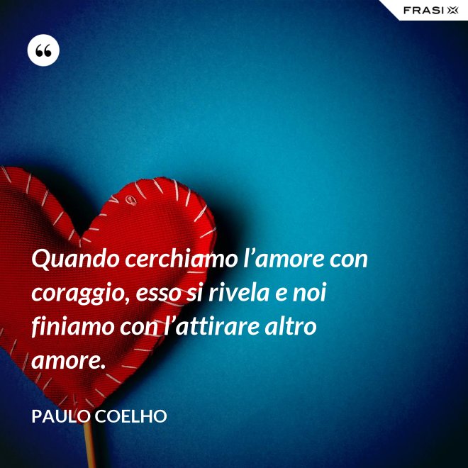 Quando cerchiamo l’amore con coraggio, esso si rivela e noi finiamo con l’attirare altro amore. - Paulo Coelho