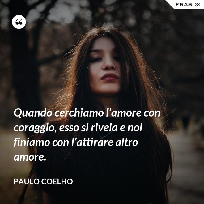 Quando cerchiamo l’amore con coraggio, esso si rivela e noi finiamo con l’attirare altro amore. - Paulo Coelho