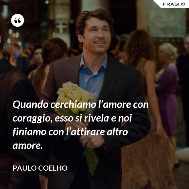 Quando cerchiamo l’amore con coraggio, esso si rivela e noi finiamo con l’attirare altro amore. - Paulo Coelho