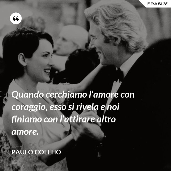 Quando cerchiamo l’amore con coraggio, esso si rivela e noi finiamo con l’attirare altro amore. - Paulo Coelho