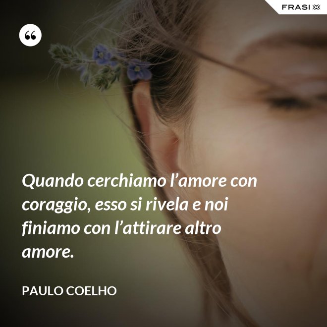 Quando cerchiamo l’amore con coraggio, esso si rivela e noi finiamo con l’attirare altro amore. - Paulo Coelho