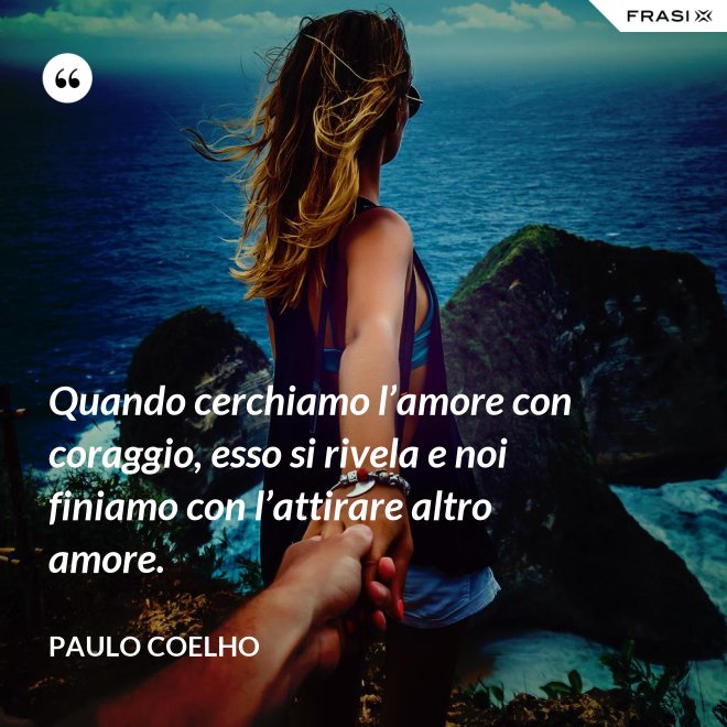 Quando cerchiamo l’amore con coraggio, esso si rivela e noi finiamo con l’attirare altro amore. - Paulo Coelho