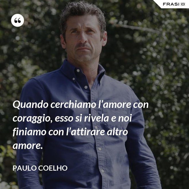 Quando cerchiamo l’amore con coraggio, esso si rivela e noi finiamo con l’attirare altro amore. - Paulo Coelho
