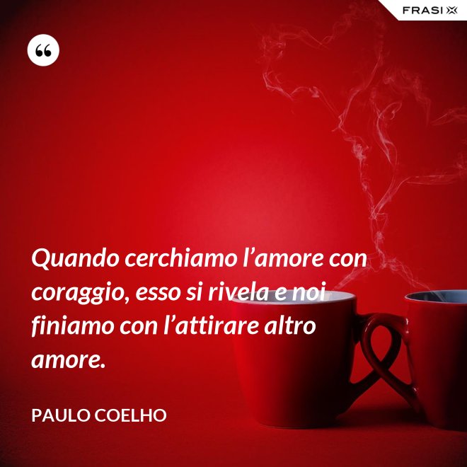 Quando cerchiamo l’amore con coraggio, esso si rivela e noi finiamo con l’attirare altro amore. - Paulo Coelho