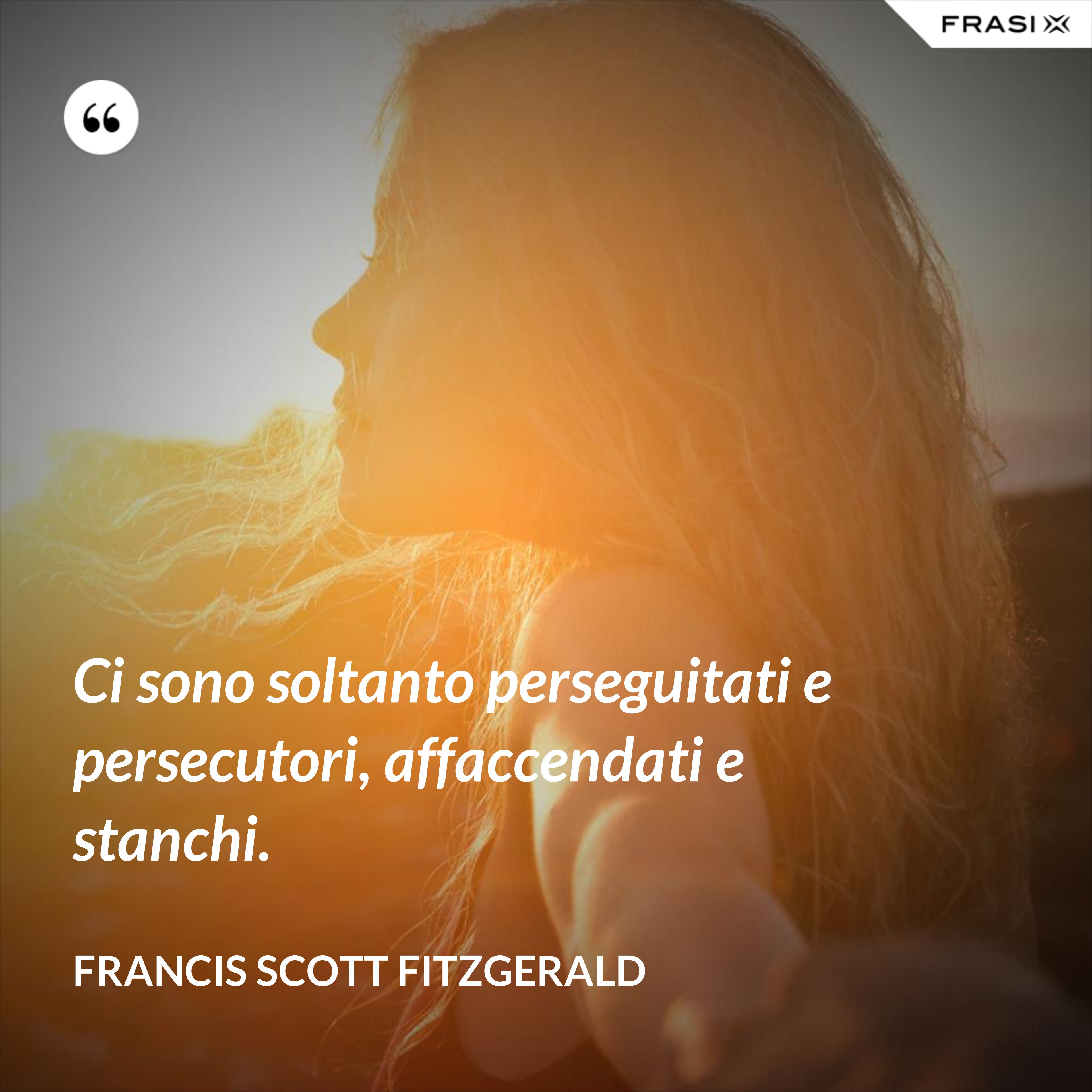 Ci sono soltanto perseguitati e persecutori, affaccendati e stanchi. - Francis Scott Fitzgerald