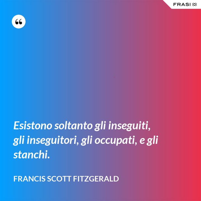 Esistono soltanto gli inseguiti, gli inseguitori, gli occupati, e gli stanchi. - Francis Scott Fitzgerald