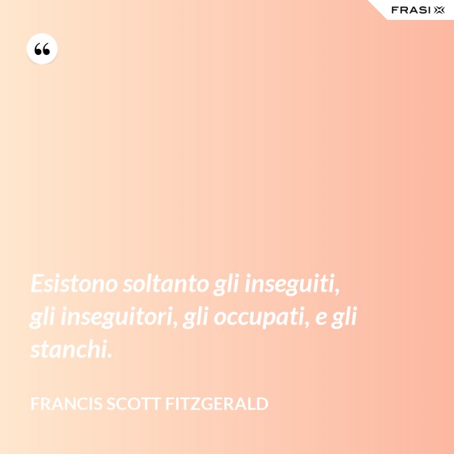 Esistono soltanto gli inseguiti, gli inseguitori, gli occupati, e gli stanchi. - Francis Scott Fitzgerald