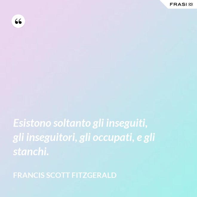 Esistono soltanto gli inseguiti, gli inseguitori, gli occupati, e gli stanchi. - Francis Scott Fitzgerald