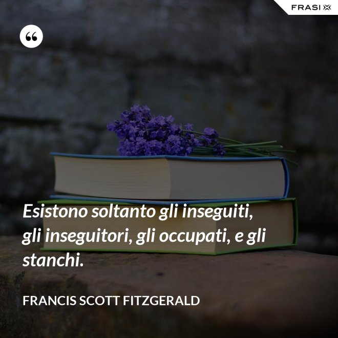 Esistono soltanto gli inseguiti, gli inseguitori, gli occupati, e gli stanchi. - Francis Scott Fitzgerald