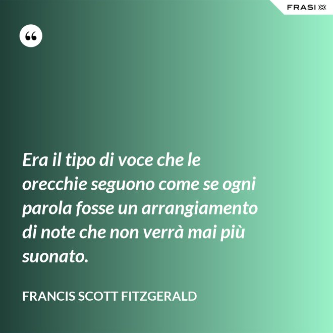 Era il tipo di voce che le orecchie seguono come se ogni parola fosse un arrangiamento di note che non verrà mai più suonato. - Francis Scott Fitzgerald