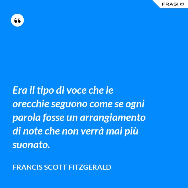 Era il tipo di voce che le orecchie seguono come se ogni parola fosse un arrangiamento di note che non verrà mai più suonato. - Francis Scott Fitzgerald