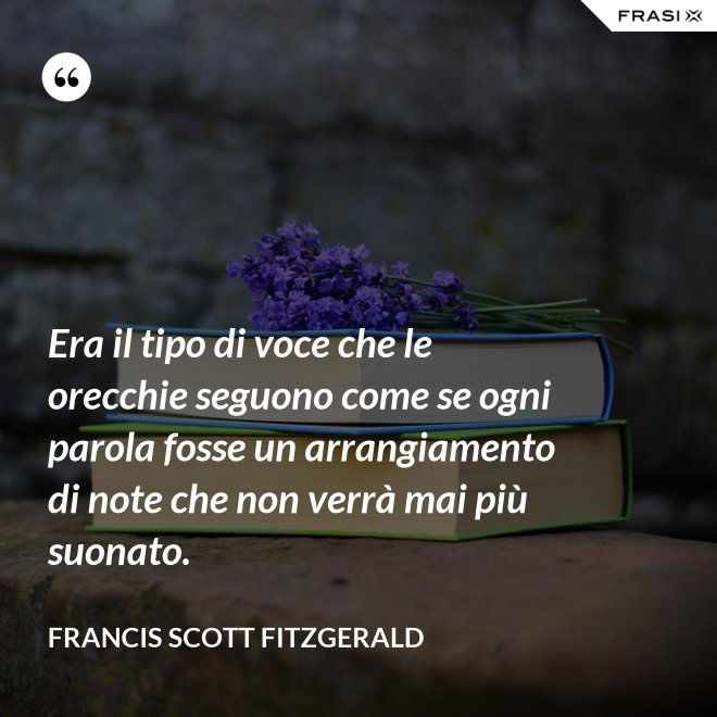 Era il tipo di voce che le orecchie seguono come se ogni parola fosse un arrangiamento di note che non verrà mai più suonato. - Francis Scott Fitzgerald