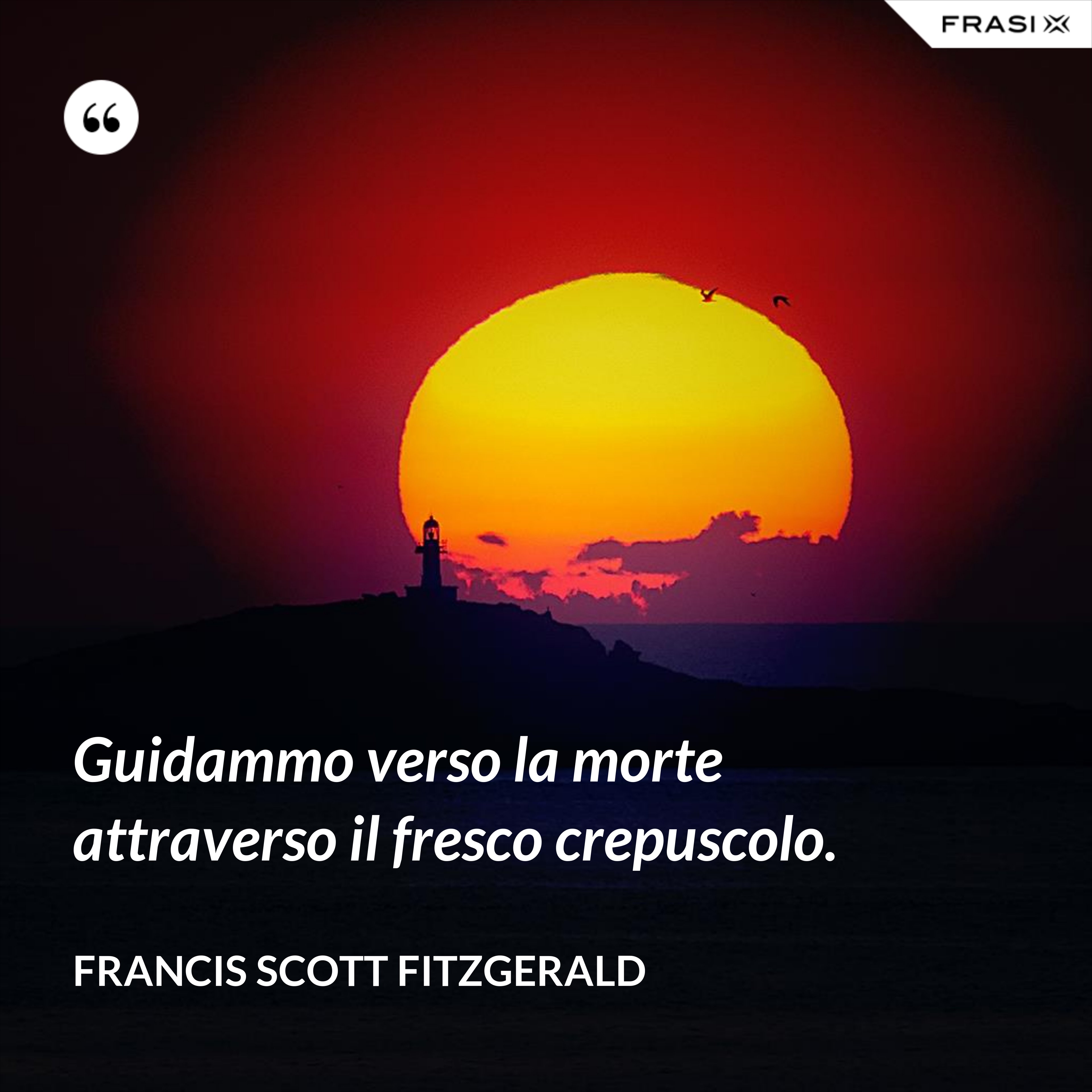Guidammo verso la morte attraverso il fresco crepuscolo. - Francis Scott Fitzgerald