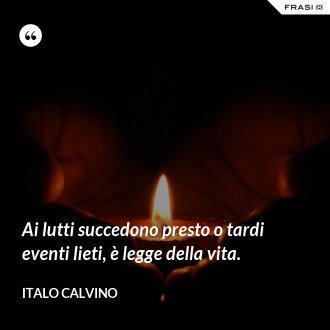 Ai lutti succedono presto o tardi eventi lieti, è legge della vita. - Italo Calvino