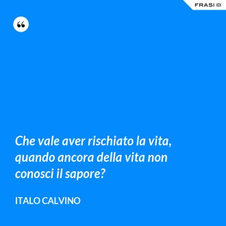Che vale aver rischiato la vita, quando ancora della vita non conosci il sapore? - Italo Calvino