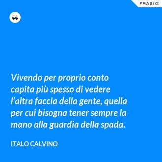 Vivendo per proprio conto capita più spesso di vedere l’altra faccia della gente, quella per cui bisogna tener sempre la mano alla guardia della spada. - Italo Calvino