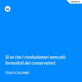 Si sa che i rivoluzionari sono più formalisti dei conservatori. - Italo Calvino