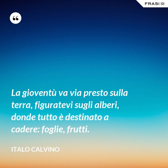 La gioventù va via presto sulla terra, figuratevi sugli alberi, donde tutto è destinato a cadere: foglie, frutti. - Italo Calvino