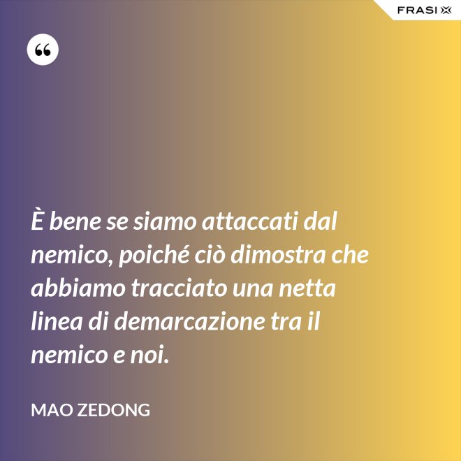 È bene se siamo attaccati dal nemico, poiché ciò dimostra che abbiamo tracciato una netta linea di demarcazione tra il nemico e noi. - Mao Zedong