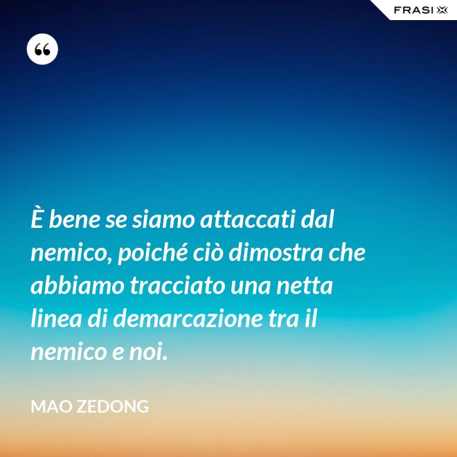 È bene se siamo attaccati dal nemico, poiché ciò dimostra che abbiamo tracciato una netta linea di demarcazione tra il nemico e noi. - Mao Zedong