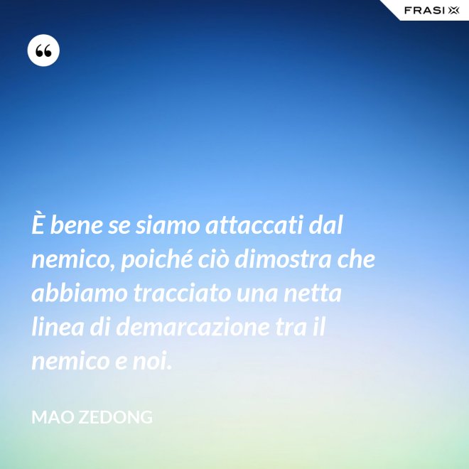 È bene se siamo attaccati dal nemico, poiché ciò dimostra che abbiamo tracciato una netta linea di demarcazione tra il nemico e noi. - Mao Zedong