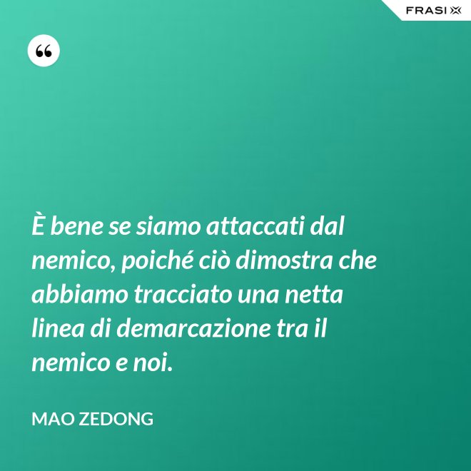 È bene se siamo attaccati dal nemico, poiché ciò dimostra che abbiamo tracciato una netta linea di demarcazione tra il nemico e noi. - Mao Zedong
