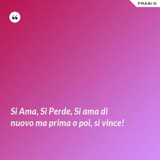 Si Ama, Si Perde, Si ama di nuovo ma prima o poi, si vince! - Anonimo
