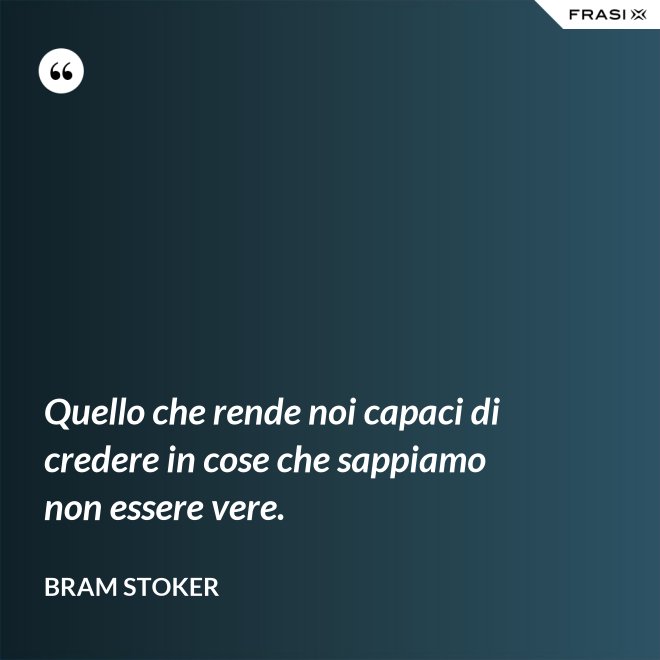 Quello che rende noi capaci di credere in cose che sappiamo non essere vere. - Bram Stoker