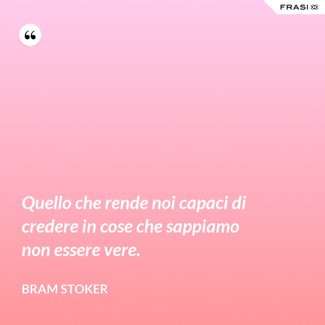 Quello che rende noi capaci di credere in cose che sappiamo non essere vere. - Bram Stoker