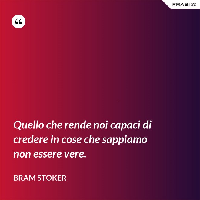 Quello che rende noi capaci di credere in cose che sappiamo non essere vere. - Bram Stoker